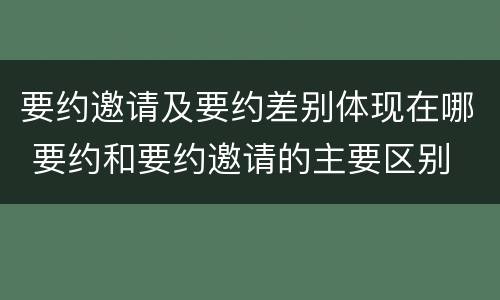 要约邀请及要约差别体现在哪 要约和要约邀请的主要区别