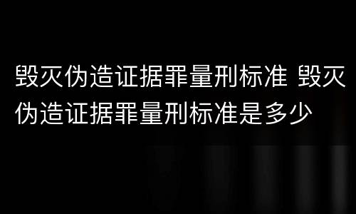 毁灭伪造证据罪量刑标准 毁灭伪造证据罪量刑标准是多少