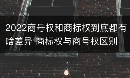 2022商号权和商标权到底都有啥差异 商标权与商号权区别
