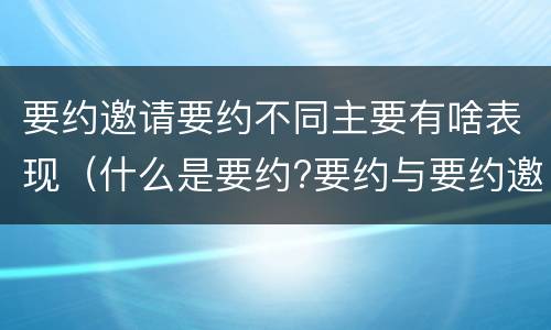 要约邀请要约不同主要有啥表现（什么是要约?要约与要约邀请有什么区别）