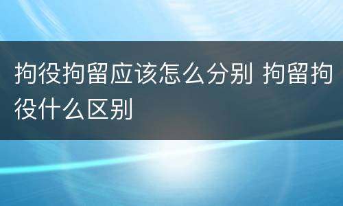 拘役拘留应该怎么分别 拘留拘役什么区别
