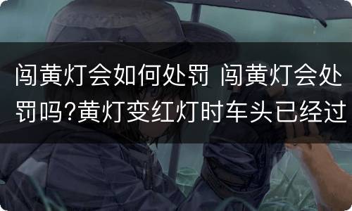 闯黄灯会如何处罚 闯黄灯会处罚吗?黄灯变红灯时车头已经过了斑马线