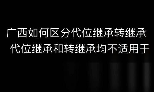 广西如何区分代位继承转继承 代位继承和转继承均不适用于法定继承