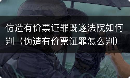 仿造有价票证罪既遂法院如何判（伪造有价票证罪怎么判）