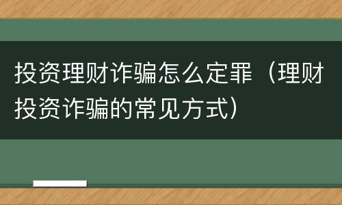 投资理财诈骗怎么定罪（理财投资诈骗的常见方式）