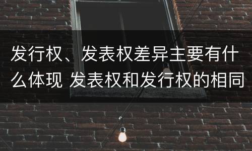 发行权、发表权差异主要有什么体现 发表权和发行权的相同点
