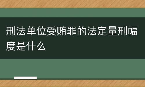 刑法单位受贿罪的法定量刑幅度是什么