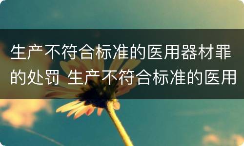 生产不符合标准的医用器材罪的处罚 生产不符合标准的医用器材罪的处罚决定书
