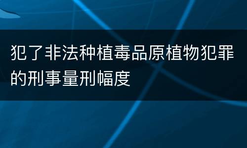 犯了非法种植毒品原植物犯罪的刑事量刑幅度