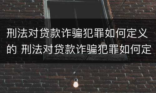 刑法对贷款诈骗犯罪如何定义的 刑法对贷款诈骗犯罪如何定义的认定
