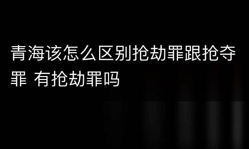 青海该怎么区别抢劫罪跟抢夺罪 有抢劫罪吗