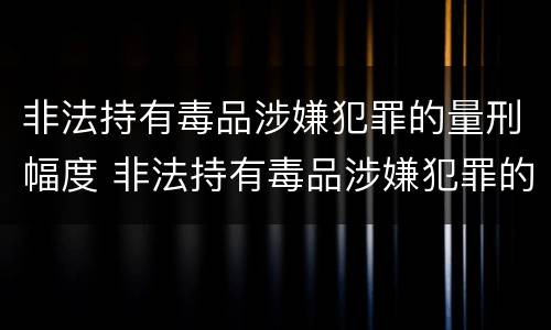非法持有毒品涉嫌犯罪的量刑幅度 非法持有毒品涉嫌犯罪的量刑幅度是多少