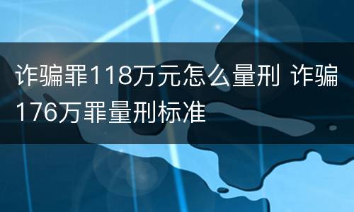 诈骗罪118万元怎么量刑 诈骗176万罪量刑标准