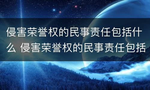 侵害荣誉权的民事责任包括什么 侵害荣誉权的民事责任包括什么内容