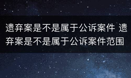 遗弃案是不是属于公诉案件 遗弃案是不是属于公诉案件范围