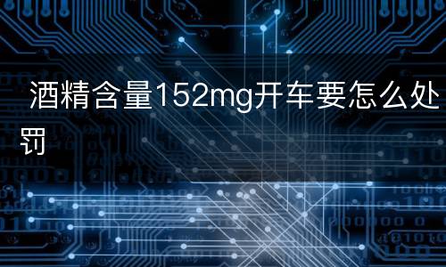  酒精含量152mg开车要怎么处罚