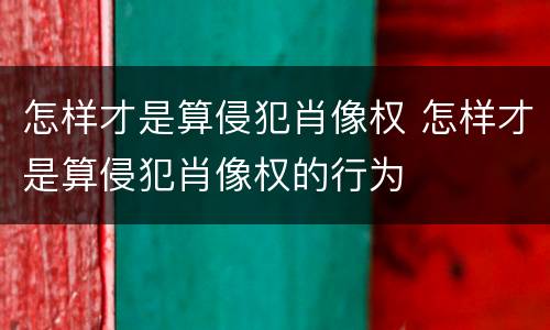怎样才是算侵犯肖像权 怎样才是算侵犯肖像权的行为