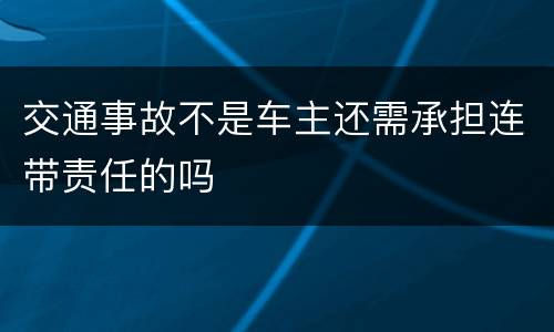 交通事故不是车主还需承担连带责任的吗