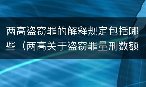 两高盗窃罪的解释规定包括哪些（两高关于盗窃罪量刑数额）