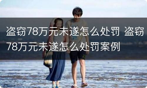 盗窃78万元未遂怎么处罚 盗窃78万元未遂怎么处罚案例