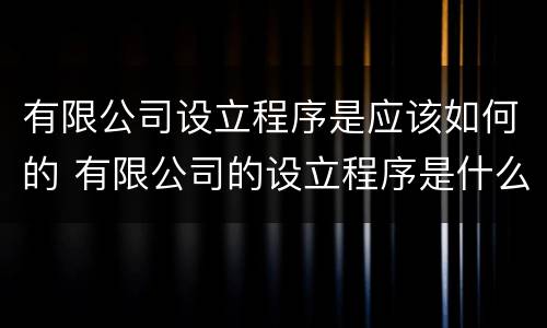 有限公司设立程序是应该如何的 有限公司的设立程序是什么
