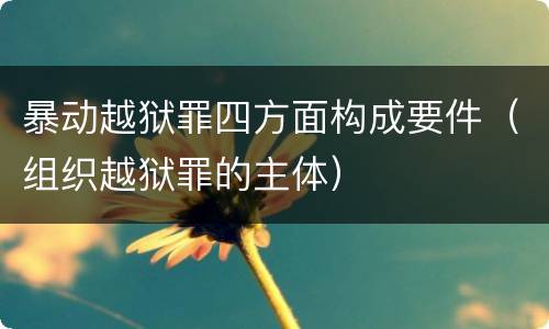 暴动越狱罪四方面构成要件（组织越狱罪的主体）