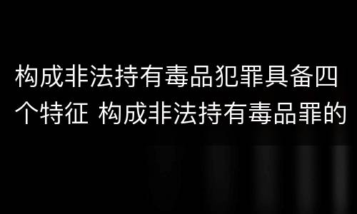 构成非法持有毒品犯罪具备四个特征 构成非法持有毒品罪的条件有几克