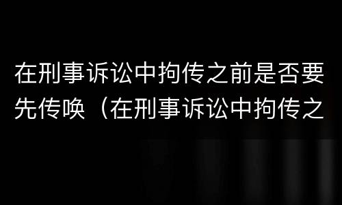 在刑事诉讼中拘传之前是否要先传唤（在刑事诉讼中拘传之前是否要先传唤证人）
