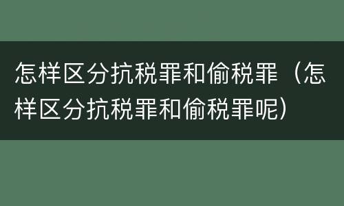 怎样区分抗税罪和偷税罪（怎样区分抗税罪和偷税罪呢）