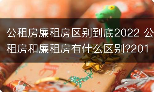 公租房廉租房区别到底2022 公租房和廉租房有什么区别?2019年的