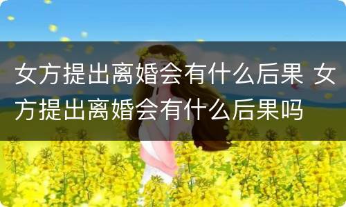 女方提出离婚会有什么后果 女方提出离婚会有什么后果吗