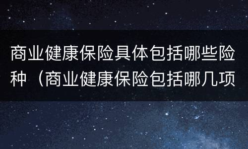 商业健康保险具体包括哪些险种（商业健康保险包括哪几项）