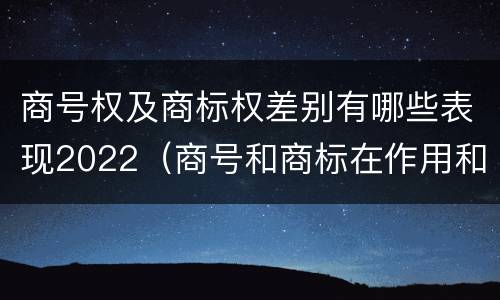 商号权及商标权差别有哪些表现2022（商号和商标在作用和性质上有较大区别）
