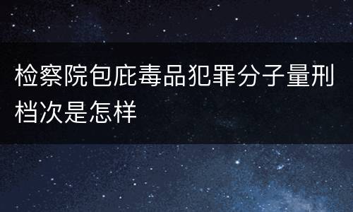 检察院包庇毒品犯罪分子量刑档次是怎样