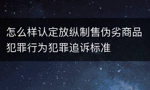怎么样认定放纵制售伪劣商品犯罪行为犯罪追诉标准