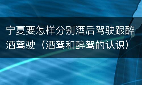 宁夏要怎样分别酒后驾驶跟醉酒驾驶（酒驾和醉驾的认识）
