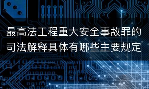 最高法工程重大安全事故罪的司法解释具体有哪些主要规定