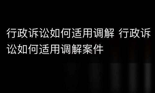 行政诉讼如何适用调解 行政诉讼如何适用调解案件