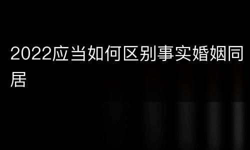 2022应当如何区别事实婚姻同居