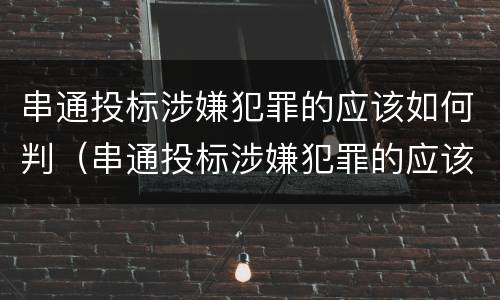 串通投标涉嫌犯罪的应该如何判（串通投标涉嫌犯罪的应该如何判决）