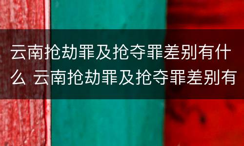 云南抢劫罪及抢夺罪差别有什么 云南抢劫罪及抢夺罪差别有什么不同