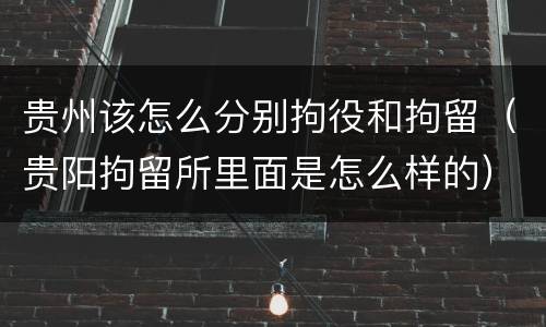 贵州该怎么分别拘役和拘留（贵阳拘留所里面是怎么样的）