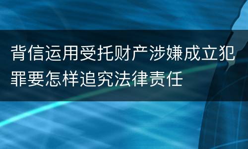 背信运用受托财产涉嫌成立犯罪要怎样追究法律责任