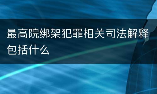 最高院绑架犯罪相关司法解释包括什么