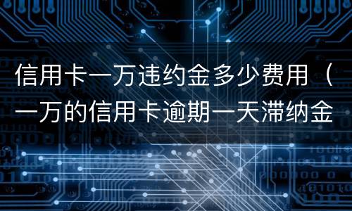 信用卡一万违约金多少费用（一万的信用卡逾期一天滞纳金是多少）