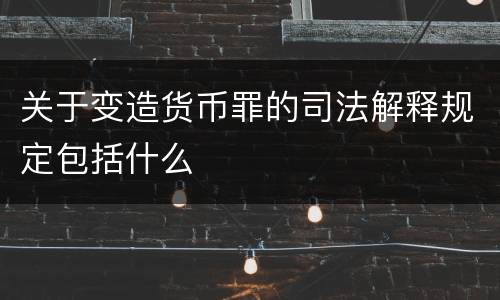 关于变造货币罪的司法解释规定包括什么