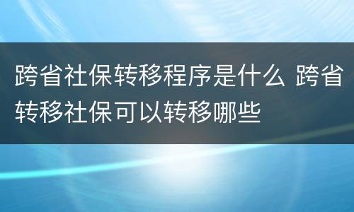 跨省社保转移程序是什么 跨省转移社保可以转移哪些