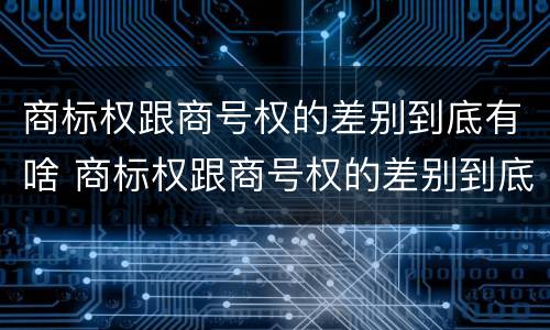 商标权跟商号权的差别到底有啥 商标权跟商号权的差别到底有啥不同