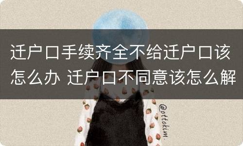 迁户口手续齐全不给迁户口该怎么办 迁户口不同意该怎么解决