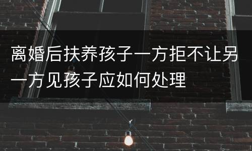 离婚后扶养孩子一方拒不让另一方见孩子应如何处理